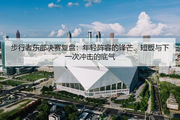 步行者东部决赛复盘：年轻阵容的锋芒、短板与下一次冲击的底气